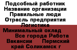 Подсобный работник › Название организации ­ Правильные люди › Отрасль предприятия ­ Логистика › Минимальный оклад ­ 30 000 - Все города Работа » Вакансии   . Пермский край,Соликамск г.